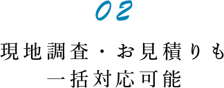 現地調査・お見積りも 一括対応可能